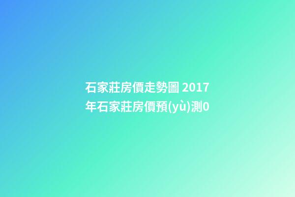 石家莊房價走勢圖 2017年石家莊房價預(yù)測0